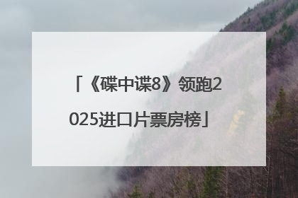 《碟中谍8》领跑2025进口片票房榜