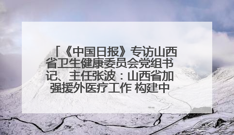 《中国日报》专访山西省卫生健康委员会党组书记、主任张波：山西省加强援外医疗工作 构建中非卫生健康共同体