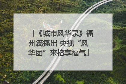 《城市风华录》福州篇播出 央视“风华团”来榕享福气