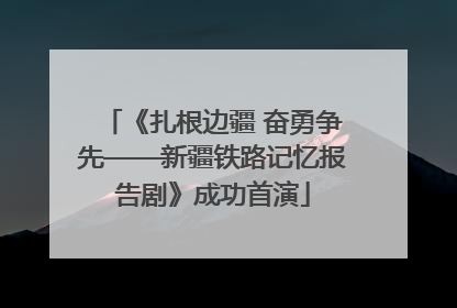 《扎根边疆 奋勇争先——新疆铁路记忆报告剧》成功首演