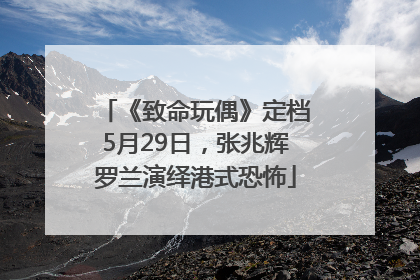 《致命玩偶》定档5月29日，张兆辉罗兰演绎港式恐怖