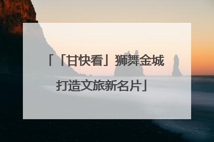 「甘快看」狮舞金城 打造文旅新名片