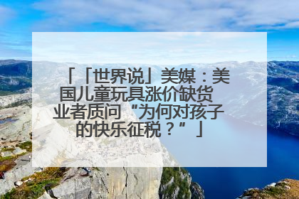 「世界说」美媒：美国儿童玩具涨价缺货 业者质问“为何对孩子的快乐征税？”