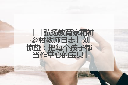 「弘扬教育家精神·乡村教师日志」刘惊蛰：把每个孩子都当作掌心的宝贝