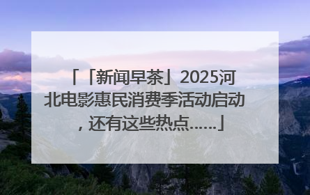 「新闻早茶」2025河北电影惠民消费季活动启动，还有这些热点……