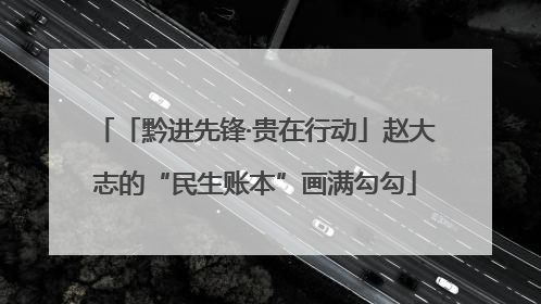 「黔进先锋·贵在行动」赵大志的“民生账本”画满勾勾