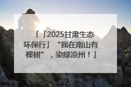 「2025甘肃生态环保行」“我在南山有棵树”，染绿凉州！
