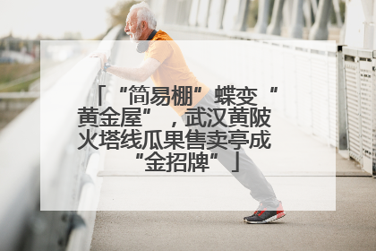 “简易棚”蝶变“黄金屋”，武汉黄陂火塔线瓜果售卖亭成“金招牌”