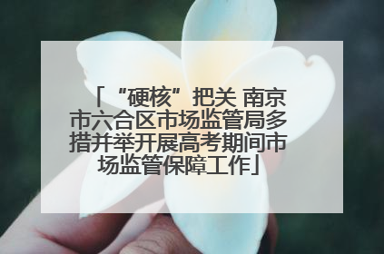 “硬核”把关 南京市六合区市场监管局多措并举开展高考期间市场监管保障工作