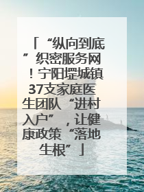 “纵向到底”织密服务网！宁阳堽城镇37支家庭医生团队“进村入户”，让健康政策“落地生根”