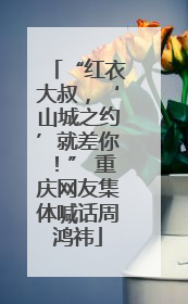 “红衣大叔，‘山城之约’就差你！” 重庆网友集体喊话周鸿祎