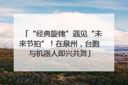 “经典旋律”遇见“未来节拍”！在泉州，台胞与机器人即兴共舞