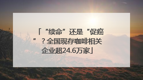 “续命”还是“促癌”？全国现存咖啡相关企业超24.6万家