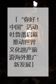 “你好！中国”活动吐鲁番启幕 推动世界文化遗产旅游海外推广新发展