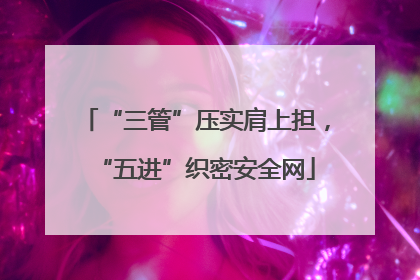“三管”压实肩上担，“五进”织密安全网