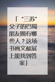 “三苏”父子的巴蜀朋友圈有哪些人？这场书画文献展上能找到答案