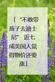 “不敢带孩子去迪士尼” 近七成美国人觉得物价还要涨