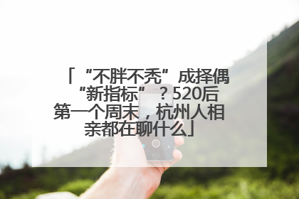 “不胖不秃”成择偶“新指标”？520后第一个周末，杭州人相亲都在聊什么
