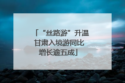 “丝路游”升温 甘肃入境游同比增长逾五成