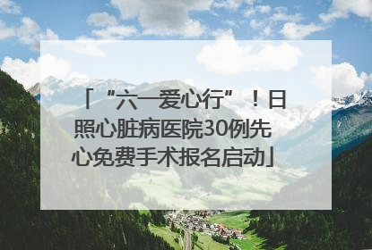 “六一爱心行”！日照心脏病医院30例先心免费手术报名启动
