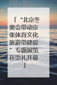 “北京冬奥会带动京张体育文化旅游带建设”专题展览在崇礼开幕