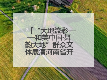 “大地流彩——和美中国·舞韵大地”群众文体展演河南省开幕式盛大举行