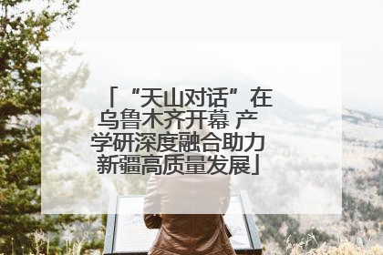 “天山对话”在乌鲁木齐开幕 产学研深度融合助力新疆高质量发展