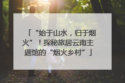“始于山水，归于烟火”！探秘旅居云南主题馆的“烟火乡村”