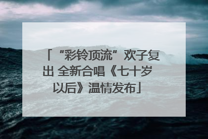 “彩铃顶流”欢子复出 全新合唱《七十岁以后》温情发布