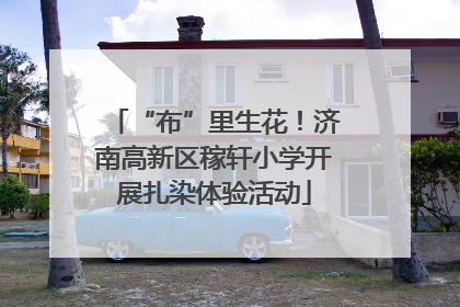 “布”里生花！济南高新区稼轩小学开展扎染体验活动