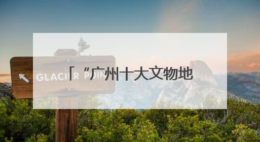 “广州十大文物地标”评选结果揭晓