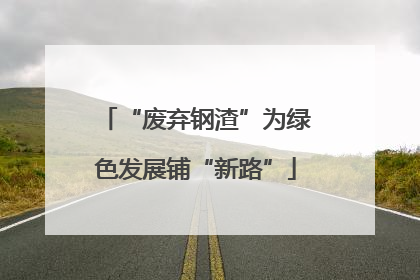 “废弃钢渣”为绿色发展铺“新路”