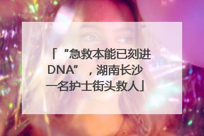 “急救本能已刻进DNA”，湖南长沙一名护士街头救人