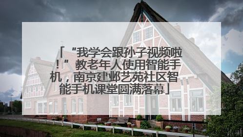“我学会跟孙子视频啦！”教老年人使用智能手机，南京建邺艺苑社区智能手机课堂圆满落幕