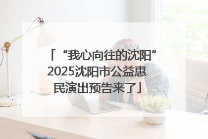 “我心向往的沈阳”2025沈阳市公益惠民演出预告来了