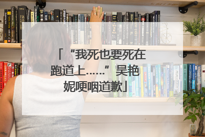 “我死也要死在跑道上……”吴艳妮哽咽道歉