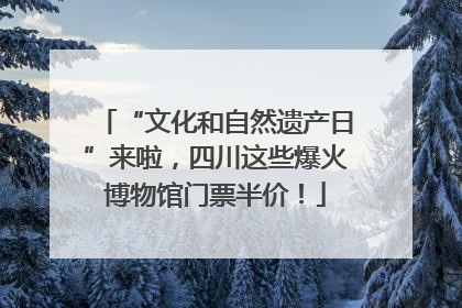 “文化和自然遗产日”来啦，四川这些爆火博物馆门票半价！