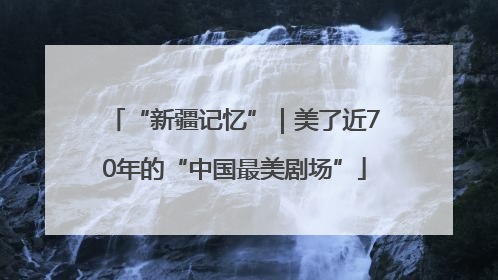 “新疆记忆”｜美了近70年的“中国最美剧场”