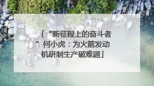 “新征程上的奋斗者”何小虎：为火箭发动机研制生产破难题