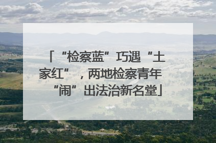 “检察蓝”巧遇“土家红”，两地检察青年“闹”出法治新名堂