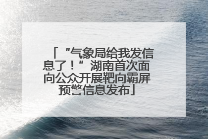 “气象局给我发信息了！”湖南首次面向公众开展靶向霸屏预警信息发布