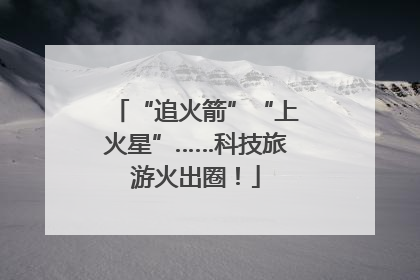 “追火箭”“上火星”……科技旅游火出圈！
