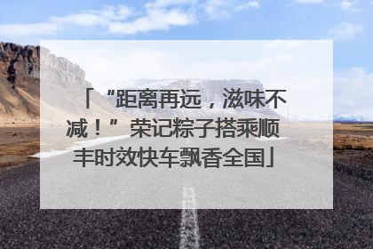 “距离再远，滋味不减！”荣记粽子搭乘顺丰时效快车飘香全国