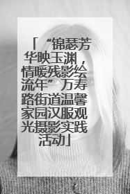 “锦瑟芳华映玉渊，情暖残影绘流年”万寿路街道温馨家园汉服观光摄影实践活动