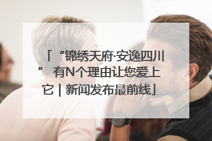 “锦绣天府·安逸四川” 有N个理由让您爱上它｜新闻发布最前线