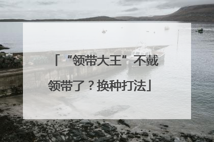 “领带大王”不戴领带了？换种打法