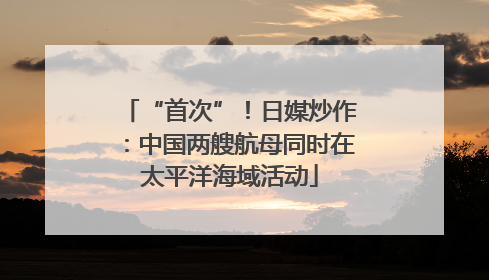 “首次”！日媒炒作：中国两艘航母同时在太平洋海域活动