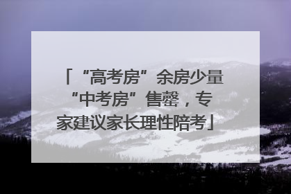 “高考房”余房少量 “中考房”售罄，专家建议家长理性陪考
