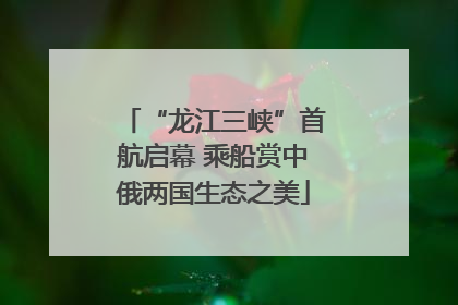 “龙江三峡”首航启幕 乘船赏中俄两国生态之美