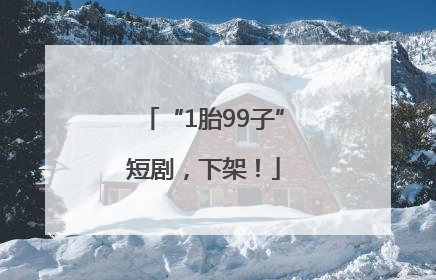 “1胎99子”短剧，下架！